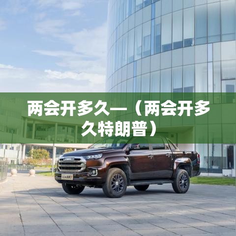 两会开多久—（两会开多久特朗普）