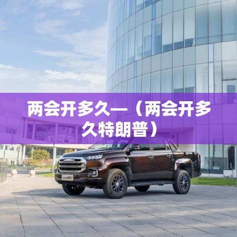 两会开多久—（两会开多久特朗普）