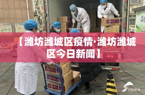【潍坊潍城区疫情·潍坊潍城区今日新闻】