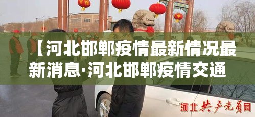 【河北邯郸疫情最新情况最新消息·河北邯郸疫情交通最新消息】 【河北邯郸疫情最新情况最新消息·河北邯郸疫情交通最新消息】