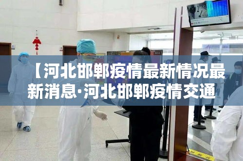 【河北邯郸疫情最新情况最新消息·河北邯郸疫情交通最新消息】 【河北邯郸疫情最新情况最新消息·河北邯郸疫情交通最新消息】