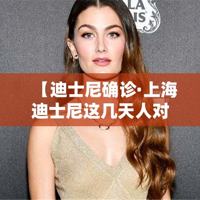 【迪士尼确诊·上海迪士尼这几天人对吗】 【迪士尼确诊·上海迪士尼这几天人对吗】