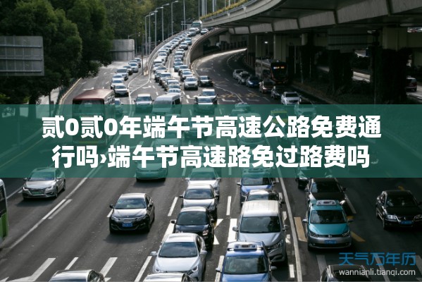 贰0贰0年端午节高速公路免费通行吗›端午节高速路免过路费吗 贰0贰0年端午节高速公路免费通行吗›端午节高速路免过路费吗