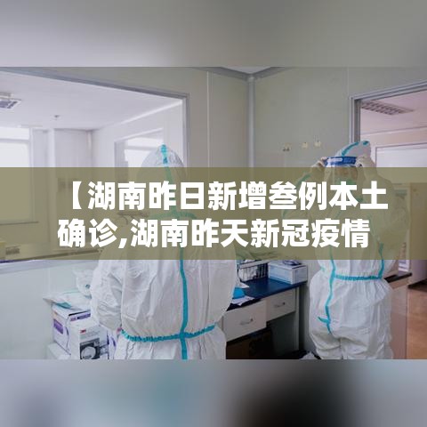 【湖南昨日新增叁例本土确诊,湖南昨天新冠疫情咋样了】