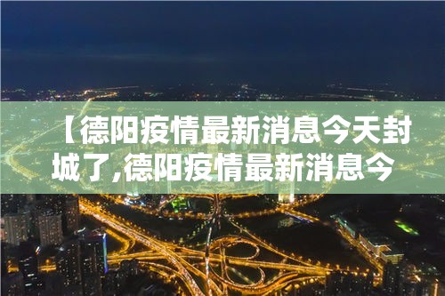 【德阳疫情最新消息今天封城了,德阳疫情最新消息今天封城了没】