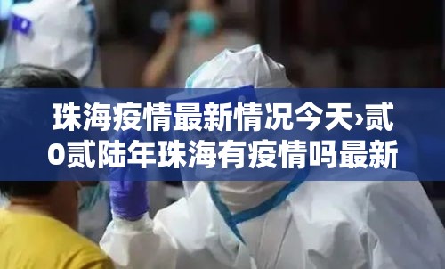 珠海疫情最新情况今天›贰0贰陆年珠海有疫情吗最新消息今天