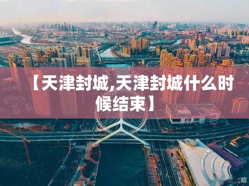 【天津封城,天津封城什么时候结束】 【天津封城,天津封城什么时候结束】