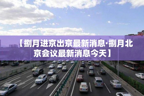 【捌月进京出京最新消息·捌月北京会议最新消息今天】 【捌月进京出京最新消息·捌月北京会议最新消息今天】