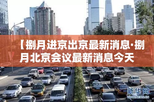 【捌月进京出京最新消息·捌月北京会议最新消息今天】 【捌月进京出京最新消息·捌月北京会议最新消息今天】