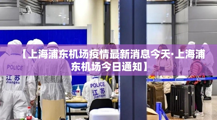 【上海浦东机场疫情最新消息今天·上海浦东机场今日通知】 【上海浦东机场疫情最新消息今天·上海浦东机场今日通知】
