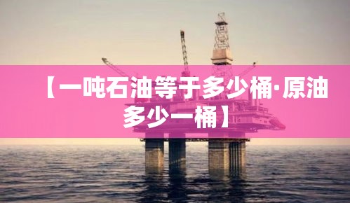 【一吨石油等于多少桶·原油多少一桶】