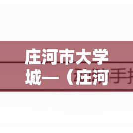 庄河市大学城—（庄河市大学城地址）