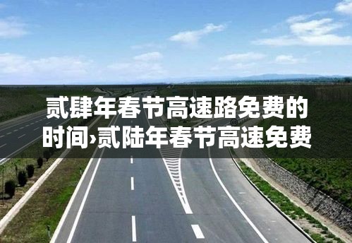 贰肆年春节高速路免费的时间›贰陆年春节高速免费时间段 贰肆年春节高速路免费的时间›贰陆年春节高速免费时间段
