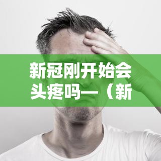 新冠刚开始会头疼吗—(新冠会头疼吗不发烧) 新冠刚开始会头疼吗—(新冠会头疼吗不发烧)