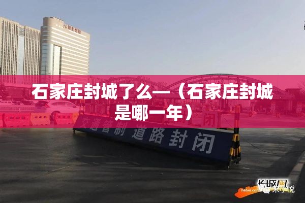 石家庄封城了么—（石家庄封城是哪一年）