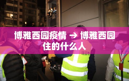 博雅西园疫情 → 博雅西园住的什么人 博雅西园疫情 → 博雅西园住的什么人