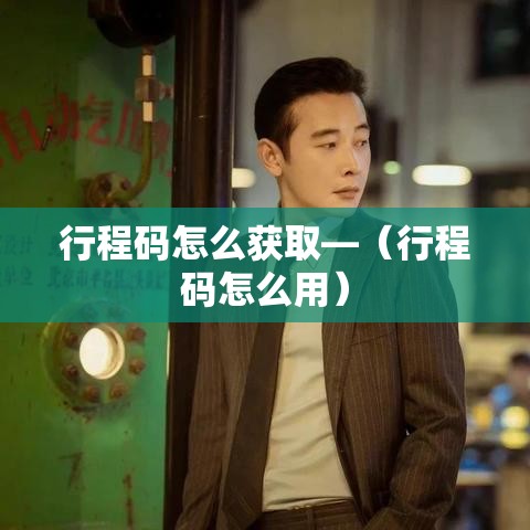 行程码怎么获取—(行程码怎么用) 行程码怎么获取—(行程码怎么用)