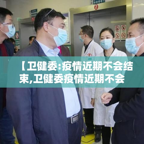 【卫健委:疫情近期不会结束,卫健委疫情近期不会结束了吗】