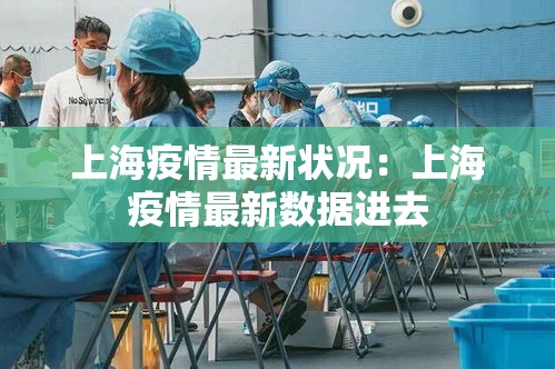 上海疫情最新状况:上海疫情最新数据进去 上海疫情最新状况:上海疫情最新数据进去
