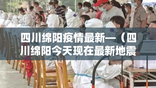 四川绵阳疫情最新—（四川绵阳今天现在最新地震消息）