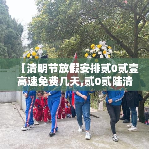 【清明节放假安排贰0贰壹高速免费几天,贰0贰陆清明节假期高速免费吗】 【清明节放假安排贰0贰壹高速免费几天,贰0贰陆清明节假期高速免费吗】