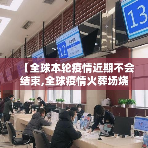 【全球本轮疫情近期不会结束,全球疫情火葬场烧不停】