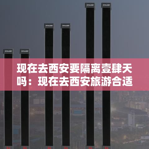 现在去西安要隔离壹肆天吗：现在去西安旅游合适吗