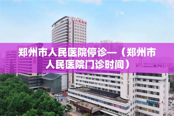 郑州市人民医院停诊—(郑州市人民医院门诊时间) 郑州市人民医院停诊—(郑州市人民医院门诊时间)