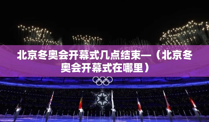 北京冬奥会开幕式几点结束—（北京冬奥会开幕式在哪里）