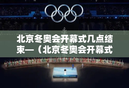 北京冬奥会开幕式几点结束—(北京冬奥会开幕式在哪里) 北京冬奥会开幕式几点结束—(北京冬奥会开幕式在哪里)