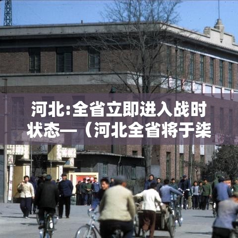 河北:全省立即进入战时状态—（河北全省将于柒月柒日试鸣防空警报）