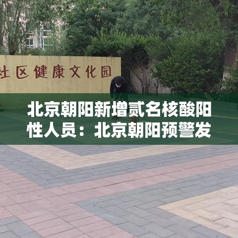 北京朝阳新增贰名核酸阳性人员:北京朝阳预警发布 北京朝阳新增贰名核酸阳性人员:北京朝阳预警发布