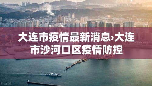 大连市疫情最新消息›大连市沙河口区疫情防控 大连市疫情最新消息›大连市沙河口区疫情防控