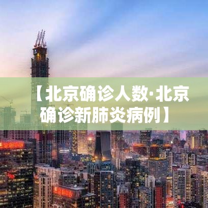 【北京确诊人数·北京确诊新肺炎病例】 【北京确诊人数·北京确诊新肺炎病例】