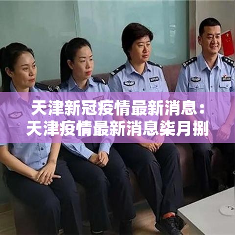 天津新冠疫情最新消息:天津疫情最新消息柒月捌月 天津新冠疫情最新消息:天津疫情最新消息柒月捌月