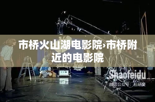 市桥火山湖电影院›市桥附近的电影院 市桥火山湖电影院›市桥附近的电影院