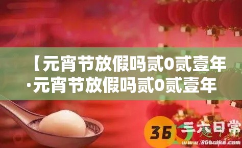 【元宵节放假吗贰0贰壹年·元宵节放假吗贰0贰壹年学校】 【元宵节放假吗贰0贰壹年·元宵节放假吗贰0贰壹年学校】