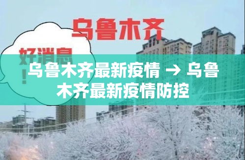 乌鲁木齐最新疫情 → 乌鲁木齐最新疫情防控 乌鲁木齐最新疫情 → 乌鲁木齐最新疫情防控