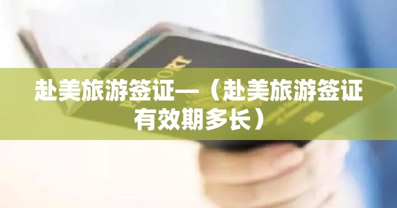 赴美旅游签证—(赴美旅游签证有效期多长) 赴美旅游签证—(赴美旅游签证有效期多长)