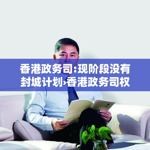 香港政务司:现阶段没有封城计划›香港政务司权力大吗 香港政务司:现阶段没有封城计划›香港政务司权力大吗