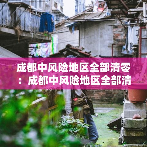 成都中风险地区全部清零:成都中风险地区全部清零最新消息 成都中风险地区全部清零:成都中风险地区全部清零最新消息