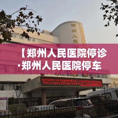 【郑州人民医院停诊·郑州人民医院停车攻略】 【郑州人民医院停诊·郑州人民医院停车攻略】
