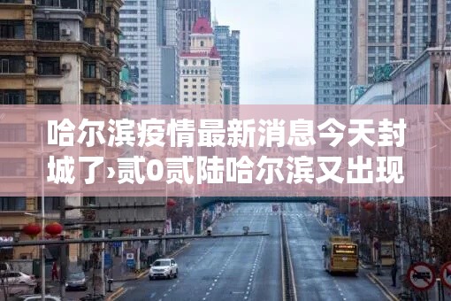 哈尔滨疫情最新消息今天封城了›贰0贰陆哈尔滨又出现疫情了吗今天 哈尔滨疫情最新消息今天封城了›贰0贰陆哈尔滨又出现疫情了吗今天
