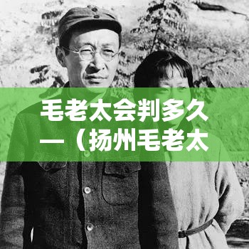 毛老太会判多久—(扬州毛老太会判多久) 毛老太会判多久—(扬州毛老太会判多久)