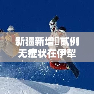 新疆新增無贰例无症状在伊犁博州阿克苏—（新疆伊犁到阿克苏铁路最新进展情况）