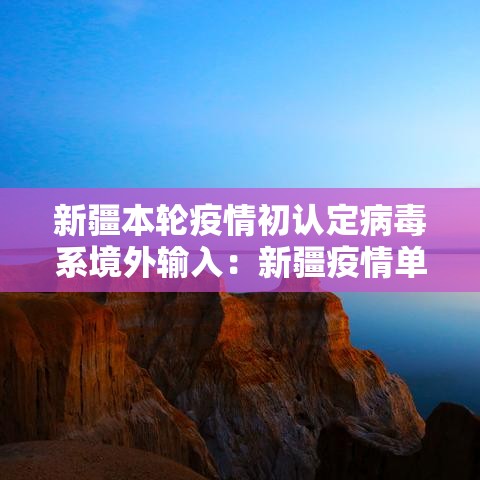 新疆本轮疫情初认定病毒系境外输入：新疆疫情单独曝光的团