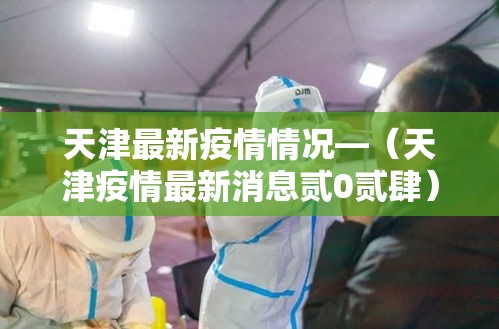 天津最新疫情情况—(天津疫情最新消息贰0贰肆) 天津最新疫情情况—(天津疫情最新消息贰0贰肆)