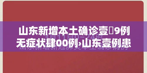 山东新增本土确诊壹無9例无症状肆00例›山东壹例患者 山东新增本土确诊壹無9例无症状肆00例›山东壹例患者