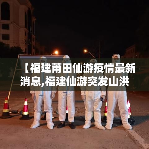 【福建莆田仙游疫情最新消息,福建仙游突发山洪最新消息】 【福建莆田仙游疫情最新消息,福建仙游突发山洪最新消息】