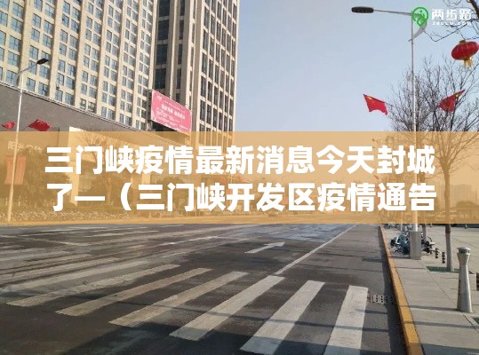 三门峡疫情最新消息今天封城了—（三门峡开发区疫情通告处理人员）